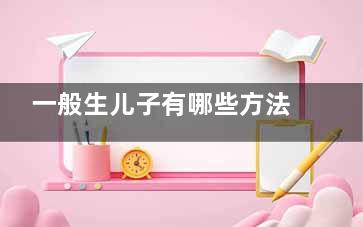 一般生儿子有哪些方法 大家有用过什么方法能生儿子？